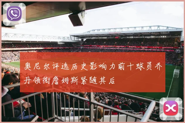 奥尼尔评选历史影响力前十球员乔丹领衔詹姆斯紧随其后