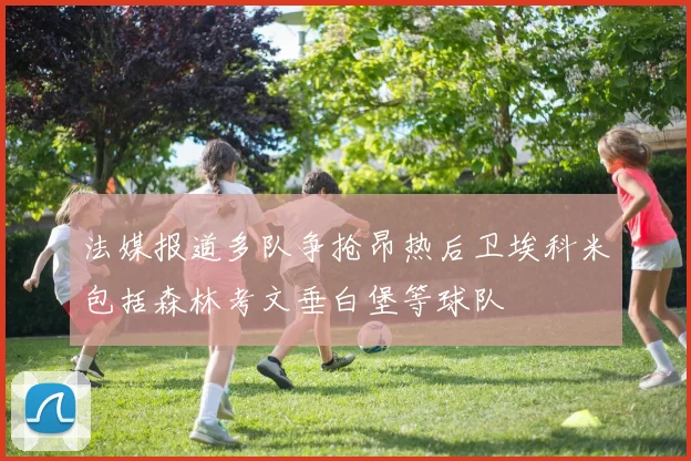 法媒报道多队争抢昂热后卫埃科米包括森林考文垂白堡等球队