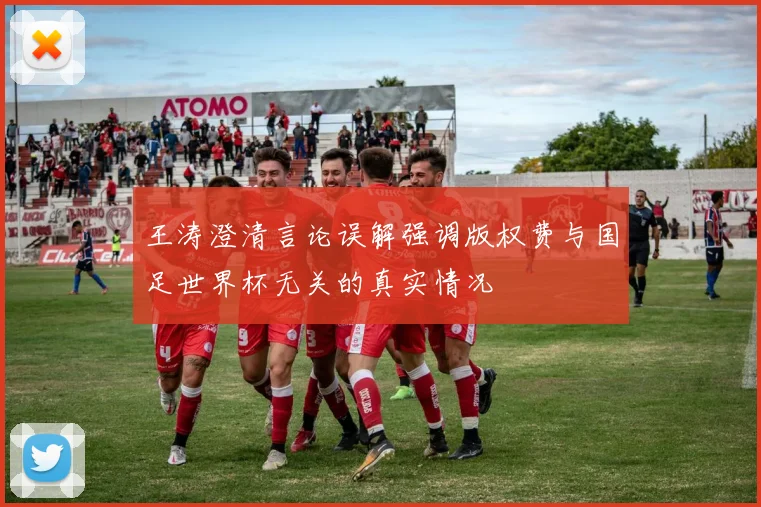 王涛澄清言论误解强调版权费与国足世界杯无关的真实情况
