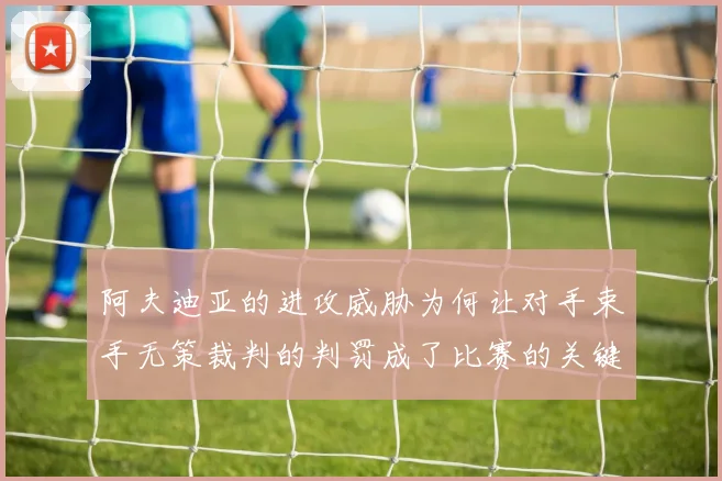 阿夫迪亚的进攻威胁为何让对手束手无策裁判的判罚成了比赛的关键因素