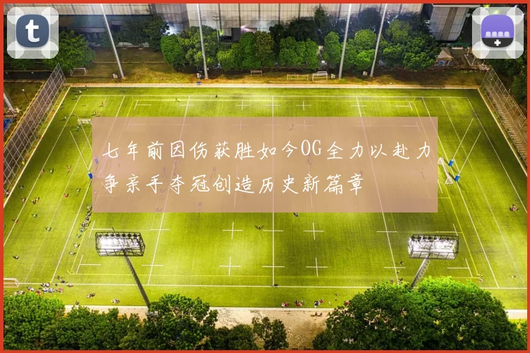 七年前因伤获胜如今OG全力以赴力争亲手夺冠创造历史新篇章