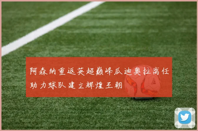 阿森纳重返英超巅峰瓜迪奥拉离任助力球队建立辉煌王朝