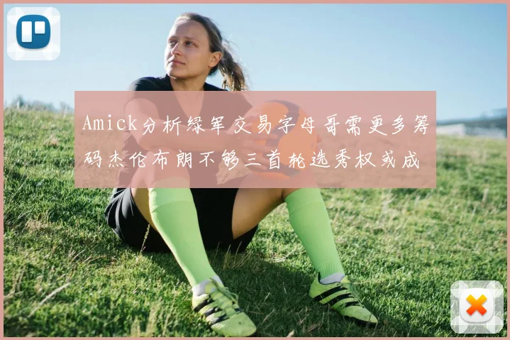 Amick分析绿军交易字母哥需更多筹码杰伦布朗不够三首轮选秀权或成关键
