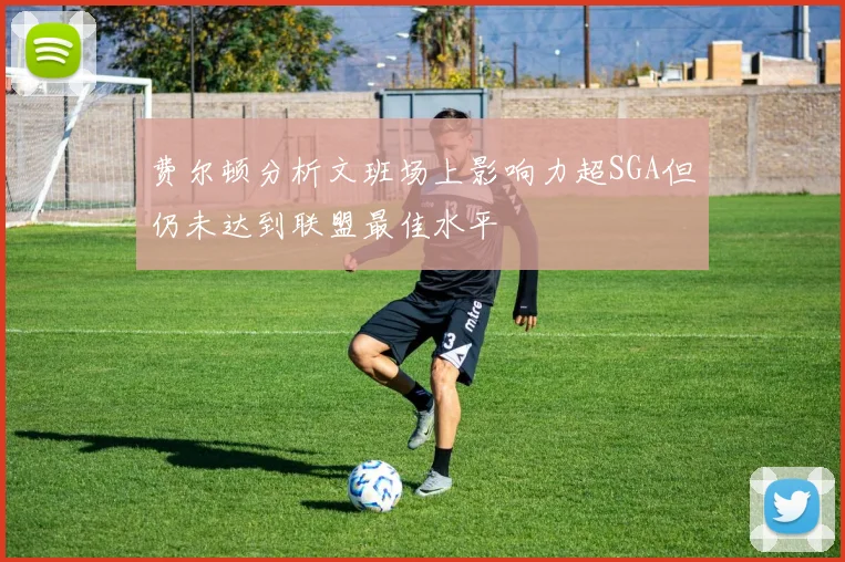 费尔顿分析文班场上影响力超SGA但仍未达到联盟最佳水平