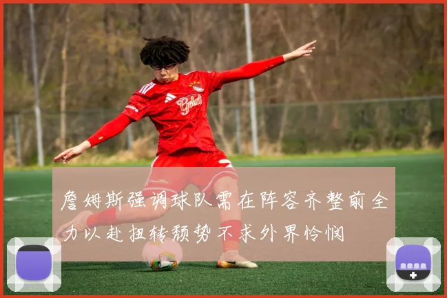 詹姆斯强调球队需在阵容齐整前全力以赴扭转颓势不求外界怜悯