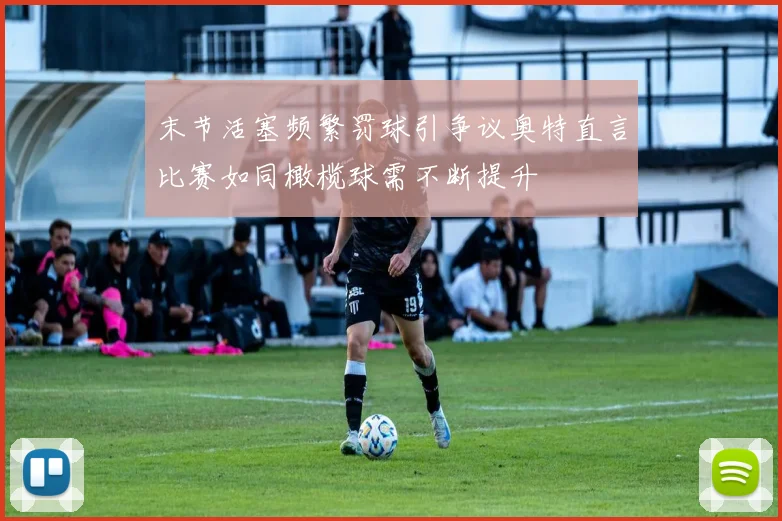 末节活塞频繁罚球引争议奥特直言比赛如同橄榄球需不断提升