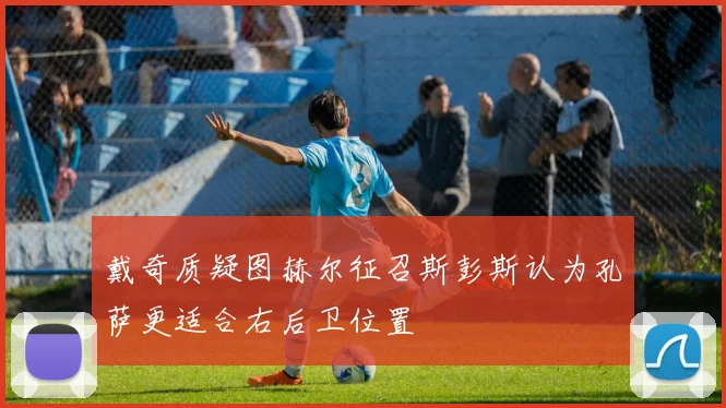 戴奇质疑图赫尔征召斯彭斯认为孔萨更适合右后卫位置