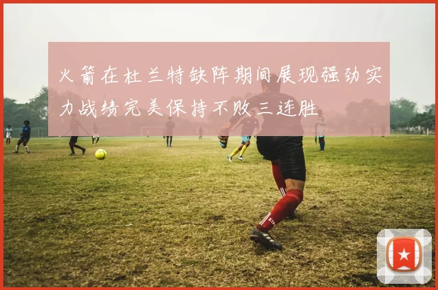 火箭在杜兰特缺阵期间展现强劲实力战绩完美保持不败三连胜