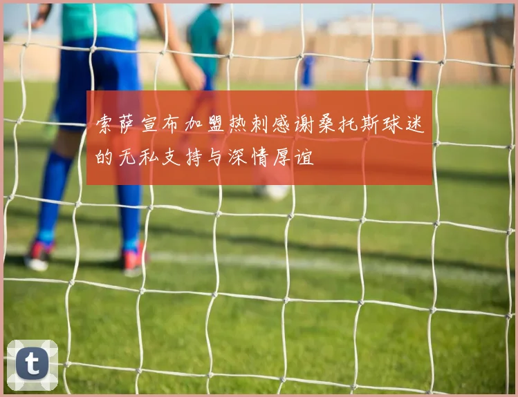 索萨宣布加盟热刺感谢桑托斯球迷的无私支持与深情厚谊