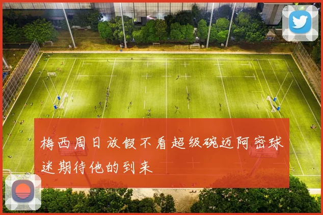 梅西周日放假不看超级碗迈阿密球迷期待他的到来