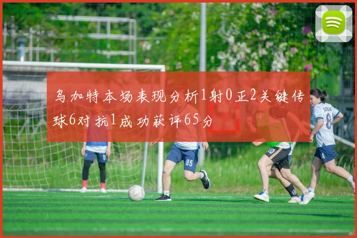 乌加特本场表现分析1射0正2关键传球6对抗1成功获评65分