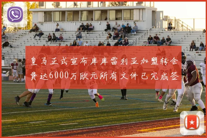 皇马正式宣布库库雷利亚加盟转会费达6000万欧元所有文件已完成签署