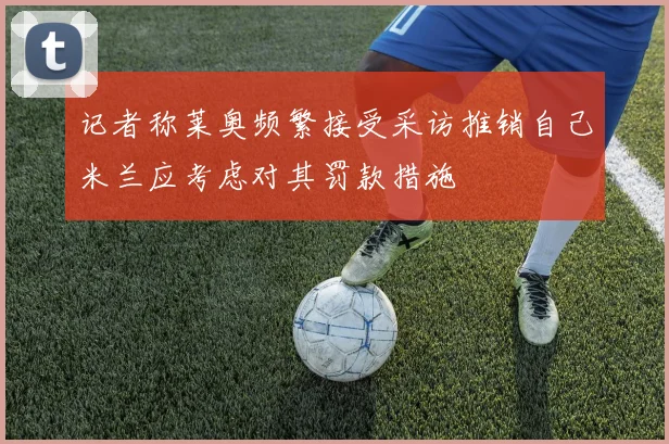 记者称莱奥频繁接受采访推销自己米兰应考虑对其罚款措施