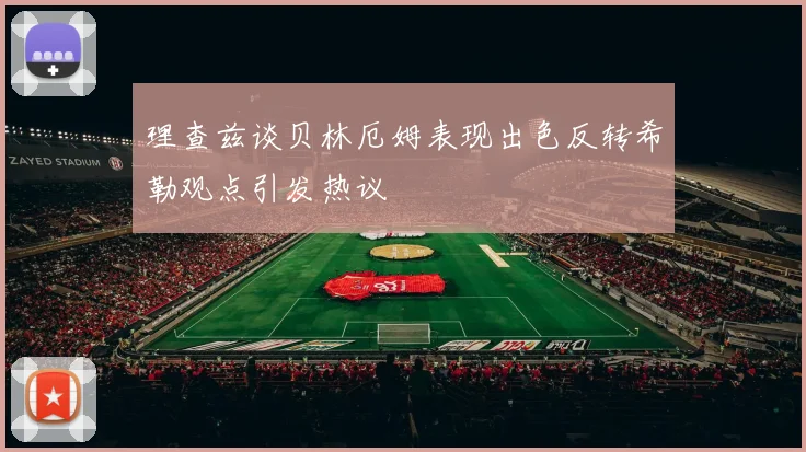 理查兹谈贝林厄姆表现出色反转希勒观点引发热议