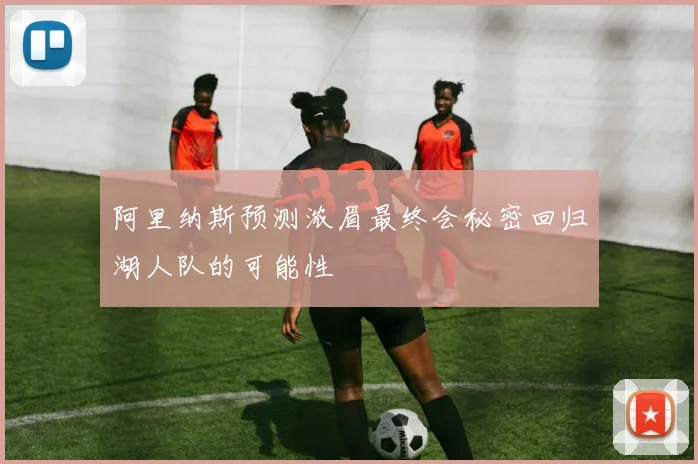 阿里纳斯预测浓眉最终会秘密回归湖人队的可能性