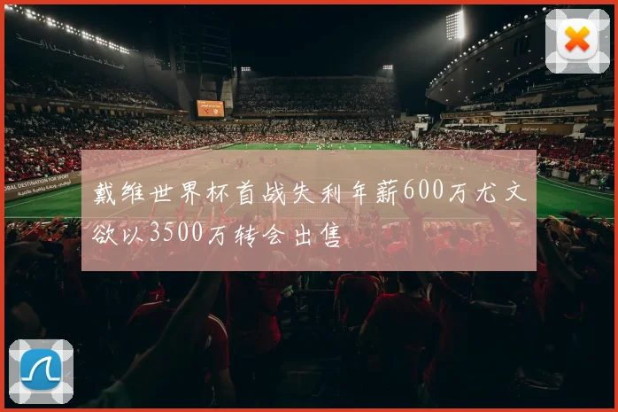 戴维世界杯首战失利年薪600万尤文欲以3500万转会出售