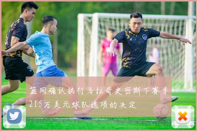 篮网确认执行马拉奇史密斯下赛季215万美元球队选项的决定