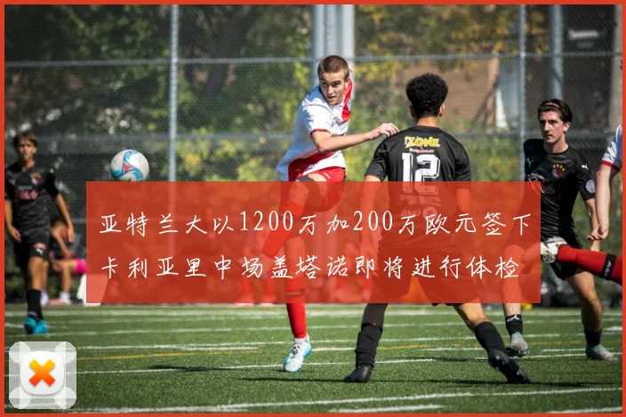亚特兰大以1200万加200万欧元签下卡利亚里中场盖塔诺即将进行体检