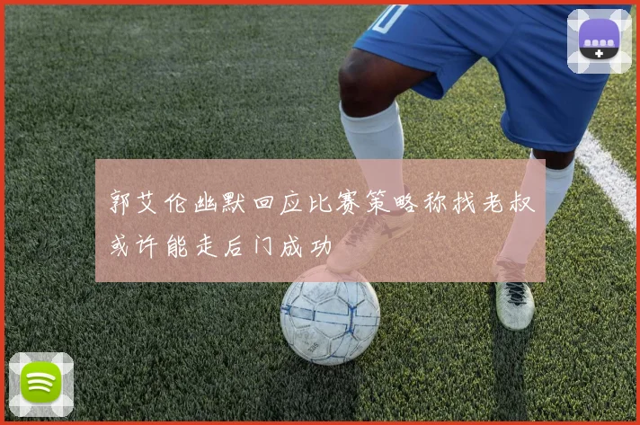 郭艾伦幽默回应比赛策略称找老叔或许能走后门成功