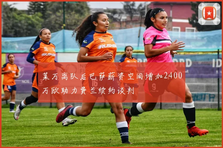 莱万离队后巴萨薪资空间增加2400万欧助力费兰续约谈判