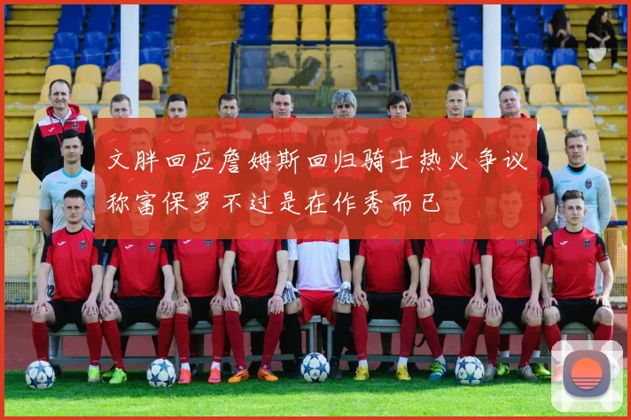 文胖回应詹姆斯回归骑士热火争议称富保罗不过是在作秀而已