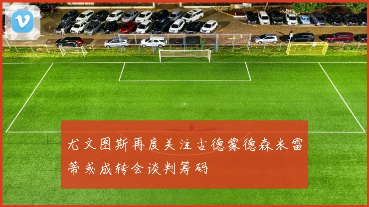 尤文图斯再度关注古德蒙德森米雷蒂或成转会谈判筹码