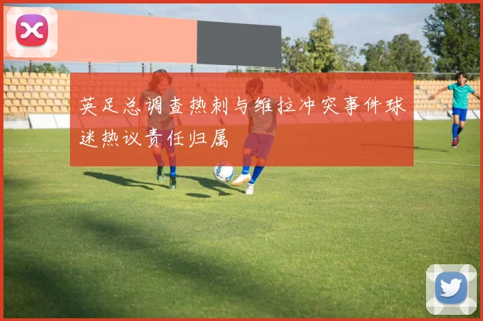英足总调查热刺与维拉冲突事件球迷热议责任归属