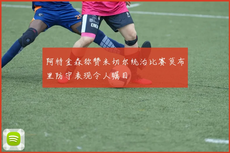 阿特金森称赞米切尔统治比赛莫布里防守表现令人瞩目