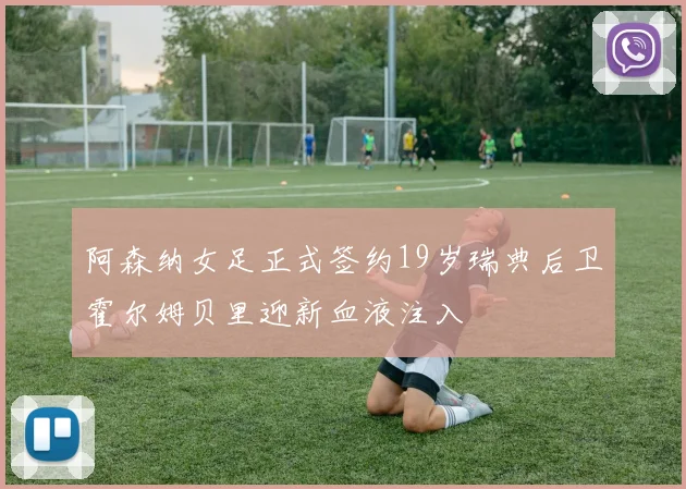 阿森纳女足正式签约19岁瑞典后卫霍尔姆贝里迎新血液注入